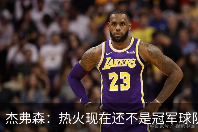 杰弗森：热火现在还不是冠军球队 詹姆斯也是换队第二年才夺冠